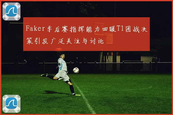 Faker季后赛指挥能力回暖T1团战决策引发广泛关注与讨论