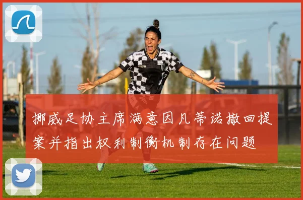 挪威足协主席满意因凡蒂诺撤回提案并指出权利制衡机制存在问题