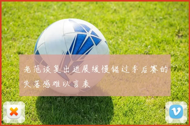 老范谈复出进展缓慢错过季后赛的失落感难以言表