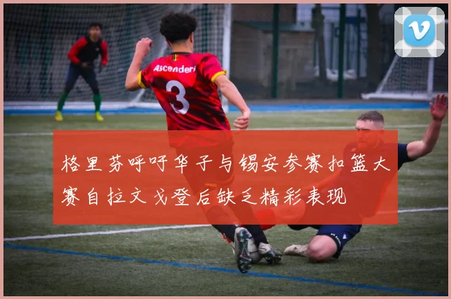 格里芬呼吁华子与锡安参赛扣篮大赛自拉文戈登后缺乏精彩表现
