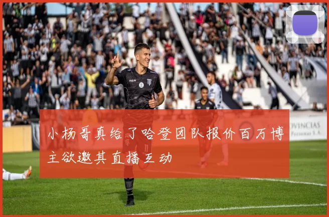 小杨哥真给了哈登团队报价百万博主欲邀其直播互动