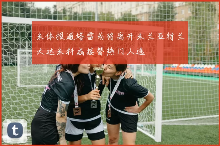 米体报道塔雷或将离开米兰亚特兰大达米科成接替热门人选