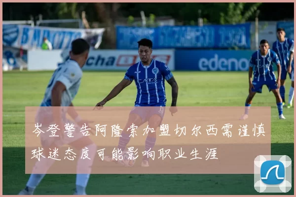 岑登警告阿隆索加盟切尔西需谨慎球迷态度可能影响职业生涯