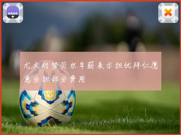 尤文对努贝尔年薪表示担忧拜仁愿意分担部分费用