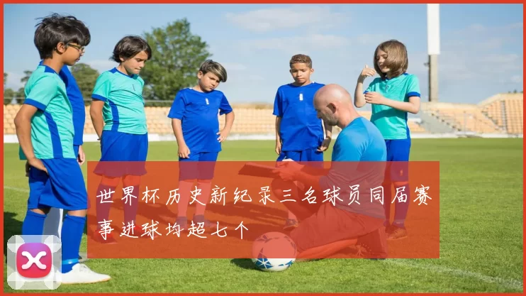 世界杯历史新纪录三名球员同届赛事进球均超七个