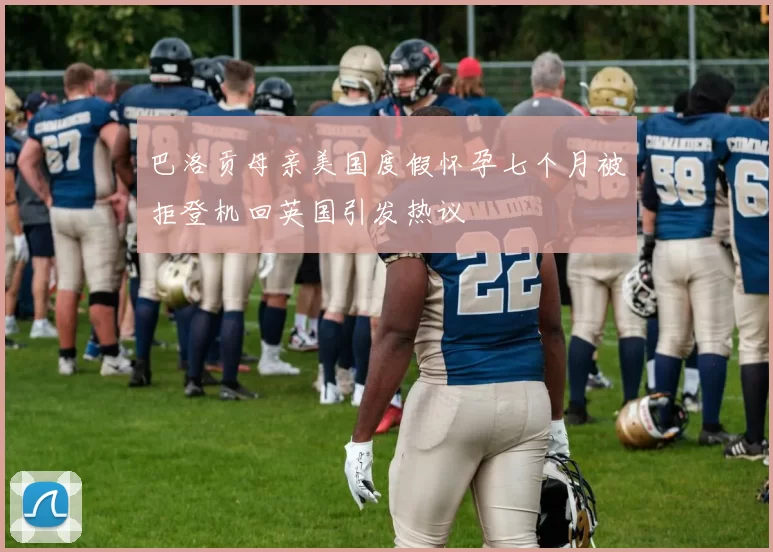 巴洛贡母亲美国度假怀孕七个月被拒登机回英国引发热议