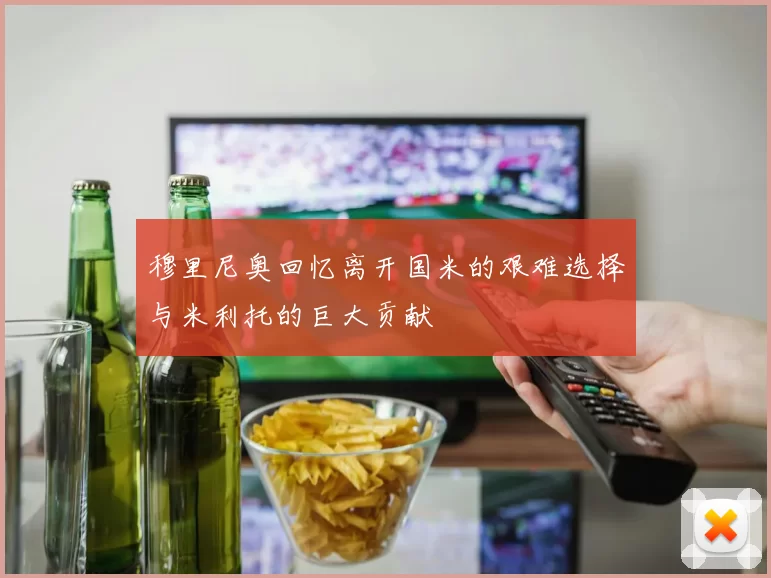 穆里尼奥回忆离开国米的艰难选择与米利托的巨大贡献