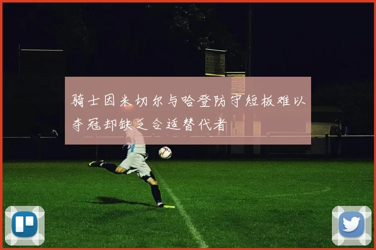 骑士因米切尔与哈登防守短板难以夺冠却缺乏合适替代者