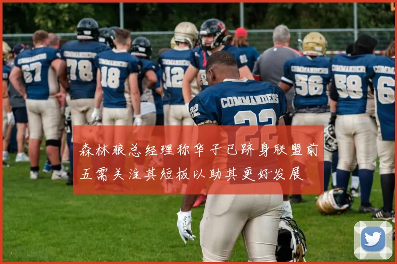 森林狼总经理称华子已跻身联盟前五需关注其短板以助其更好发展