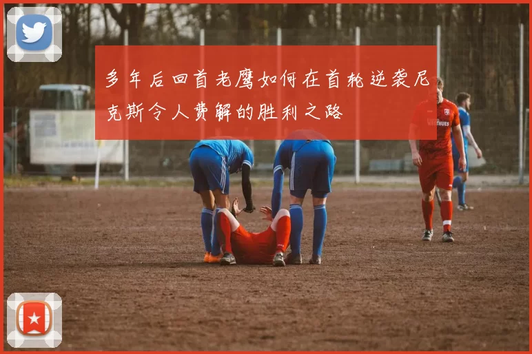 多年后回首老鹰如何在首轮逆袭尼克斯令人费解的胜利之路