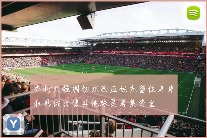 乔科尔强调切尔西应优先留住库库和恩佐出售其他球员筹集资金