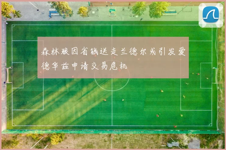 森林狼因省钱送走兰德尔或引发爱德华兹申请交易危机