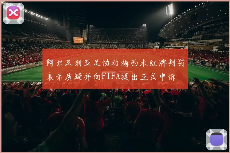 阿尔及利亚足协对梅西未红牌判罚表示质疑并向FIFA提出正式申诉