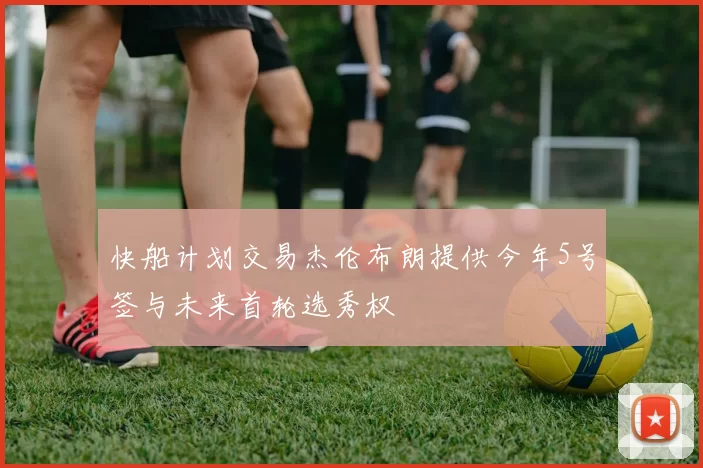 快船计划交易杰伦布朗提供今年5号签与未来首轮选秀权
