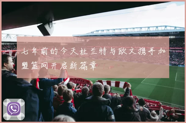 七年前的今天杜兰特与欧文携手加盟篮网开启新篇章