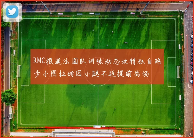 RMC报道法国队训练动态坎特独自跑步小图拉姆因小腿不适提前离场