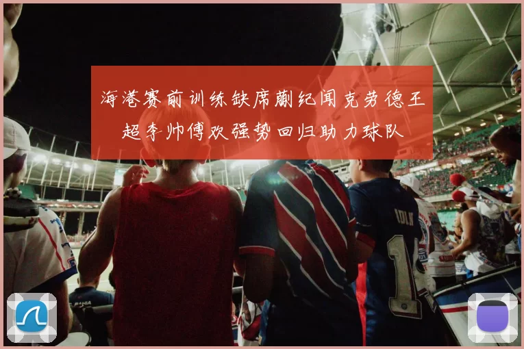 海港赛前训练缺席蒯纪闻克劳德王燊超李帅傅欢强势回归助力球队