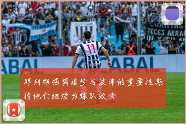 邓利维强调追梦与波津的重要性期待他们继续为球队效力