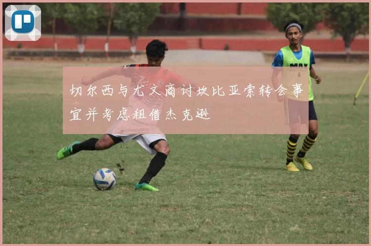 切尔西与尤文商讨坎比亚索转会事宜并考虑租借杰克逊