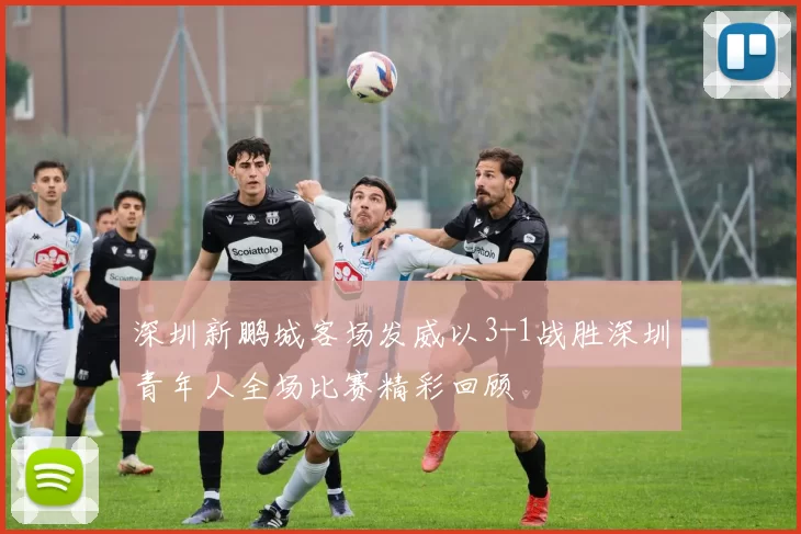 深圳新鹏城客场发威以3-1战胜深圳青年人全场比赛精彩回顾