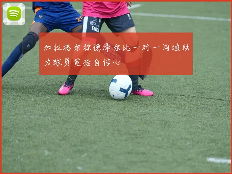 加拉格尔称德泽尔比一对一沟通助力球员重拾自信心